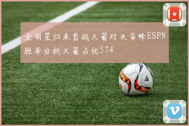 全明星归来首战火箭对决黄蜂ESPN胜率分析火箭占优574