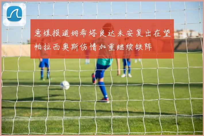 意媒报道姆希塔良达米安复出在望帕拉西奥斯伤情加重继续缺阵