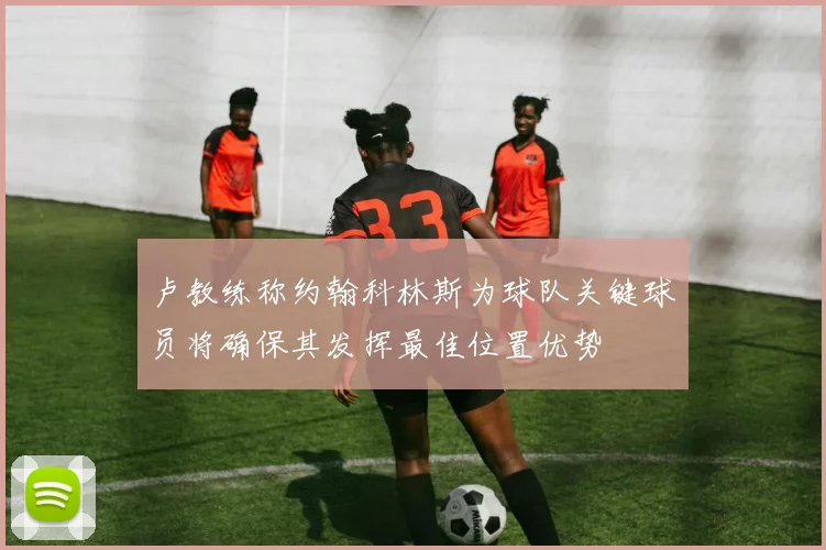 卢教练称约翰科林斯为球队关键球员将确保其发挥最佳位置优势