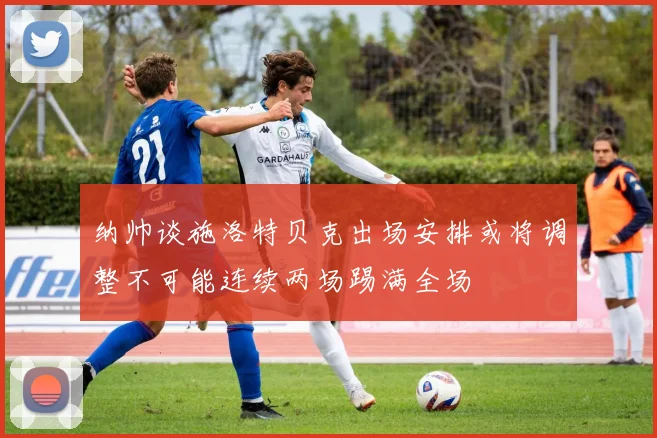 纳帅谈施洛特贝克出场安排或将调整不可能连续两场踢满全场