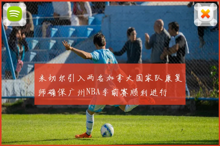 米切尔引入两名加拿大国家队康复师确保广州NBA季前赛顺利进行