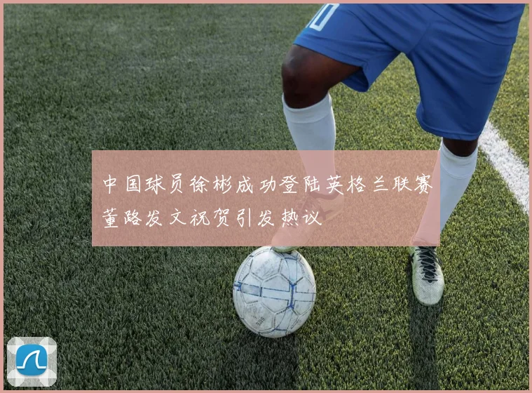 中国球员徐彬成功登陆英格兰联赛董路发文祝贺引发热议