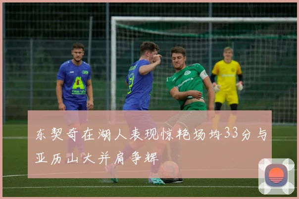 东契奇在湖人表现惊艳场均33分与亚历山大并肩争辉