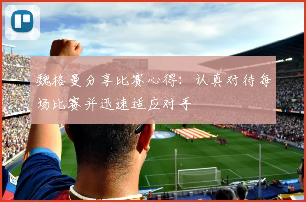 魏格曼分享比赛心得：认真对待每场比赛并迅速适应对手