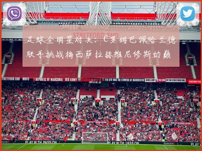 足球全明星对决：C罗姆巴佩哈兰德联手挑战梅西萨拉赫维尼修斯的巅峰之战