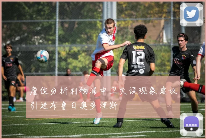 詹俊分析利物浦中卫失误现象建议引进布鲁日奥多涅斯