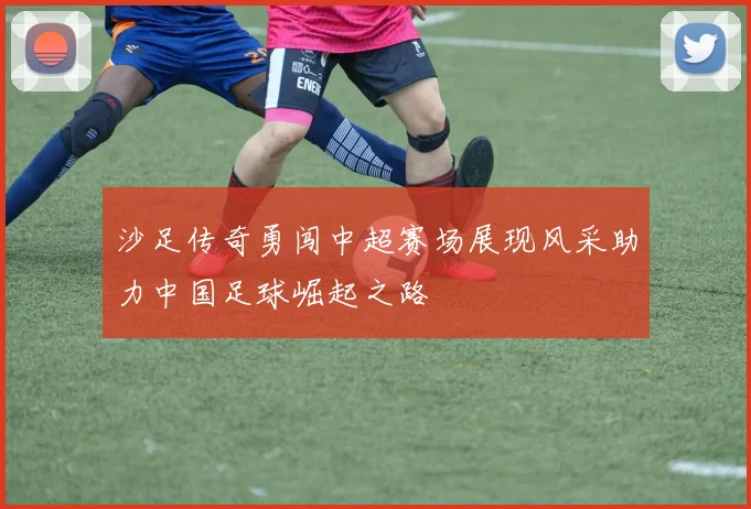 沙足传奇勇闯中超赛场展现风采助力中国足球崛起之路