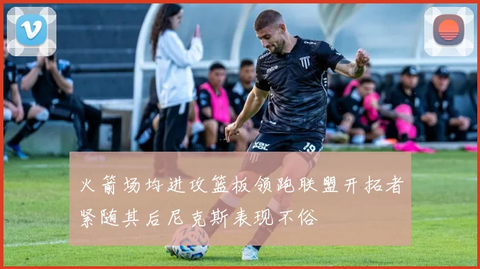 火箭场均进攻篮板领跑联盟开拓者紧随其后尼克斯表现不俗
